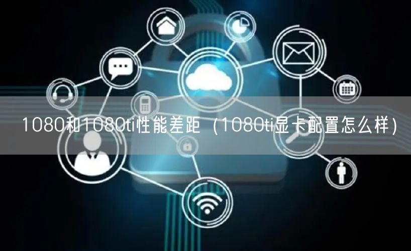 1080和1080ti性能差距（1080ti显卡配置怎么样）