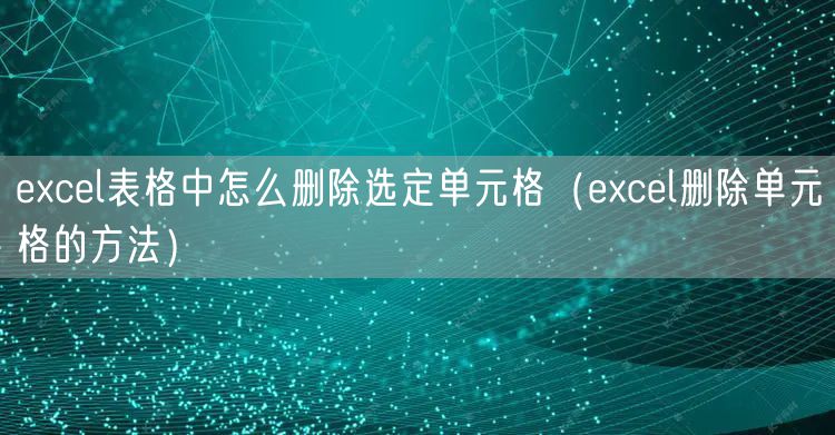 excel表格中怎么删除选定单元格（excel删除单元格的方法）