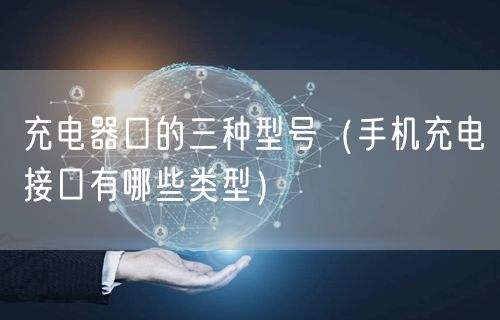 充电器口的三种型号（手机充电接口有哪些类型）
