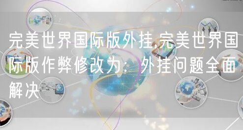 完美世界国际版外挂,完美世界国际版作弊修改为：外挂问题全面解决