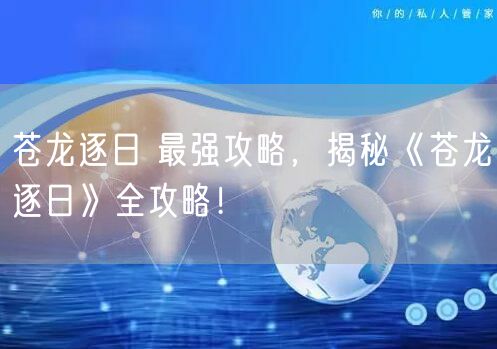 苍龙逐日 最强攻略，揭秘《苍龙逐日》全攻略！