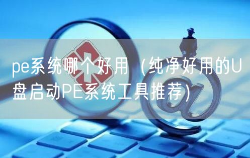 pe系统哪个好用（纯净好用的U盘启动PE系统工具推荐）