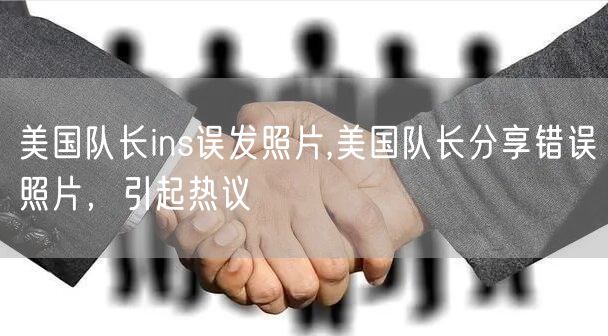 美国队长ins误发照片,美国队长分享错误照片，引起热议