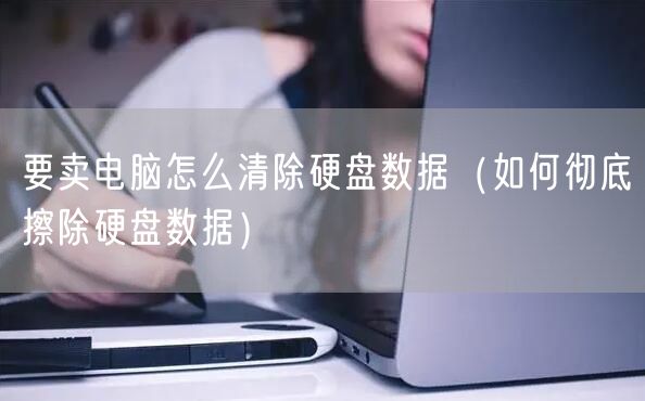 要卖电脑怎么清除硬盘数据（如何彻底擦除硬盘数据）