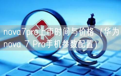 nova7pro上市时间与价格（华为nova 7 Pro手机参数配置）