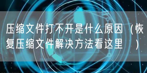 压缩文件打不开是什么原因（恢复压缩文件解决方法看这里 ）