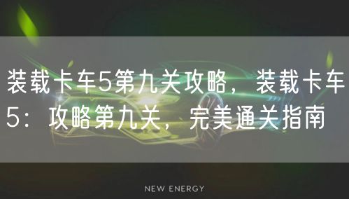 装载卡车5第九关攻略，装载卡车5：攻略第九关，完美通关指南