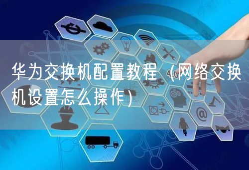 华为交换机配置教程（网络交换机设置怎么操作）