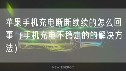 苹果手机充电断断续续的怎么回事（手机充电不稳定的的解决方法）