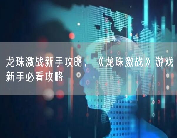 龙珠激战新手攻略，《龙珠激战》游戏新手必看攻略