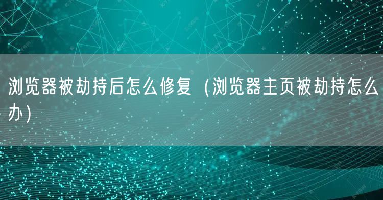 浏览器被劫持后怎么修复（浏览器主页被劫持怎么办）