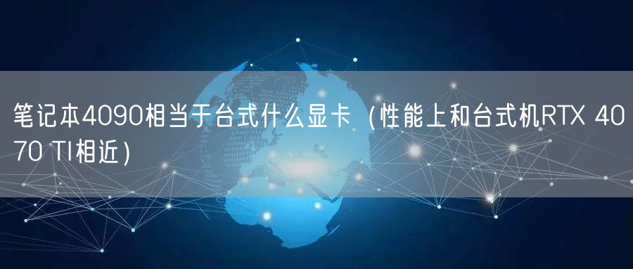 笔记本4090相当于台式什么显卡（性能上和台式机RTX 4070 TI相近）