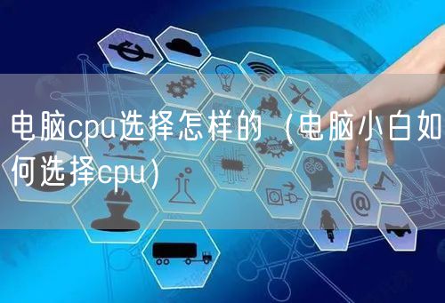 电脑cpu选择怎样的（电脑小白如何选择cpu）