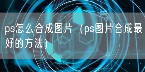 ps怎么合成图片（ps图片合成最好的方法）