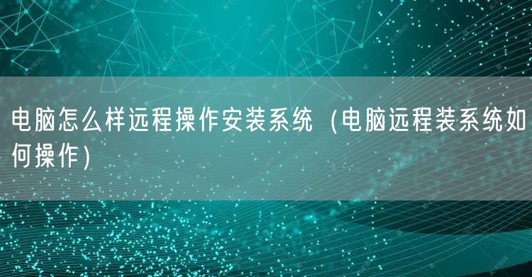 电脑怎么样远程操作安装系统（电脑远程装系统如何操作）
