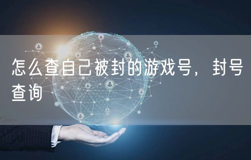 怎么查自己被封的游戏号，封号查询