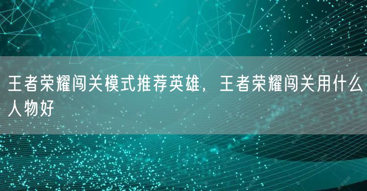 王者荣耀闯关模式推荐英雄，王者荣耀闯关用什么人物好