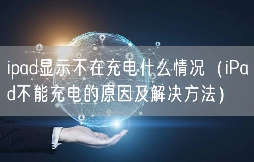 ipad显示不在充电什么情况（iPad不能充电的原因及解决方法）