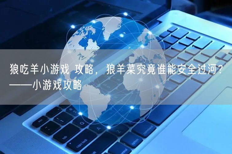 狼吃羊小游戏 攻略，狼羊菜究竟谁能安全过河？——小游戏攻略