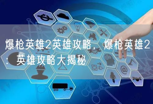 爆枪英雄2英雄攻略，爆枪英雄2：英雄攻略大揭秘