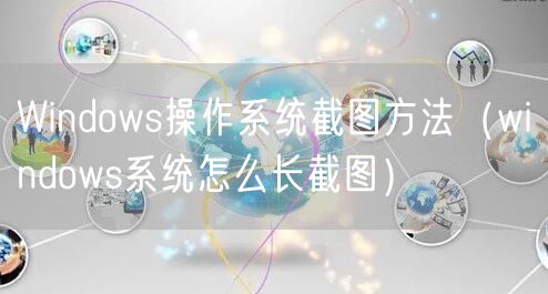 Windows操作系统截图方法（windows系统怎么长截图）