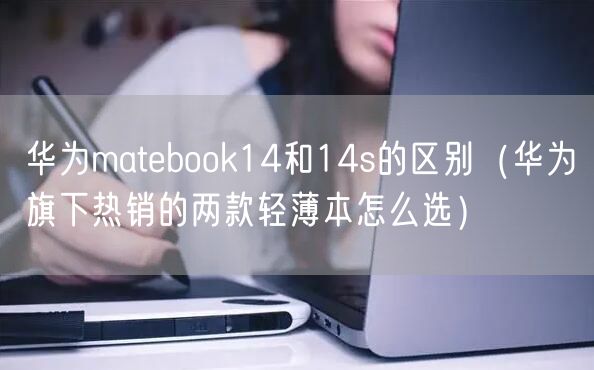 华为matebook14和14s的区别（华为旗下热销的两款轻薄本怎么选）