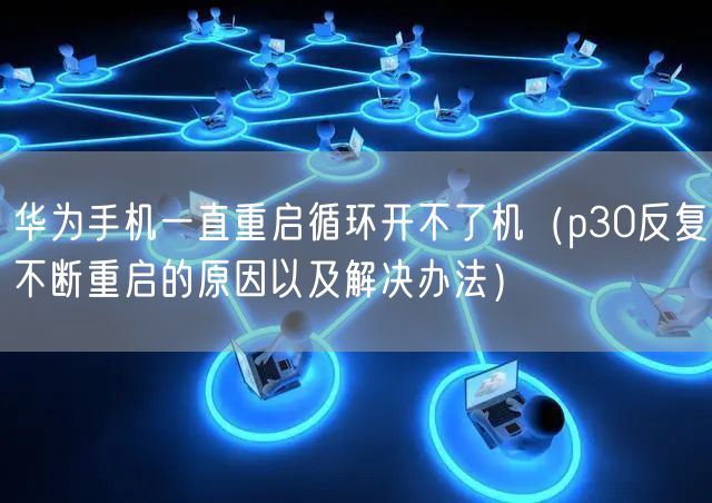 华为手机一直重启循环开不了机（p30反复不断重启的原因以及解决办法）