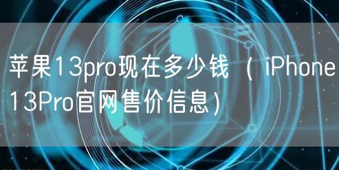 苹果13pro现在多少钱（ iPhone13Pro官网售价信息）