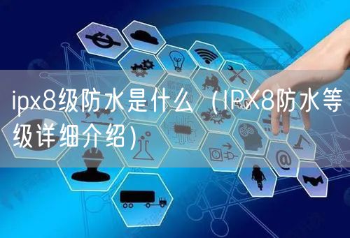 ipx8级防水是什么（IPX8防水等级详细介绍）