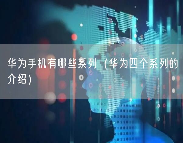 华为手机有哪些系列（华为四个系列的介绍）