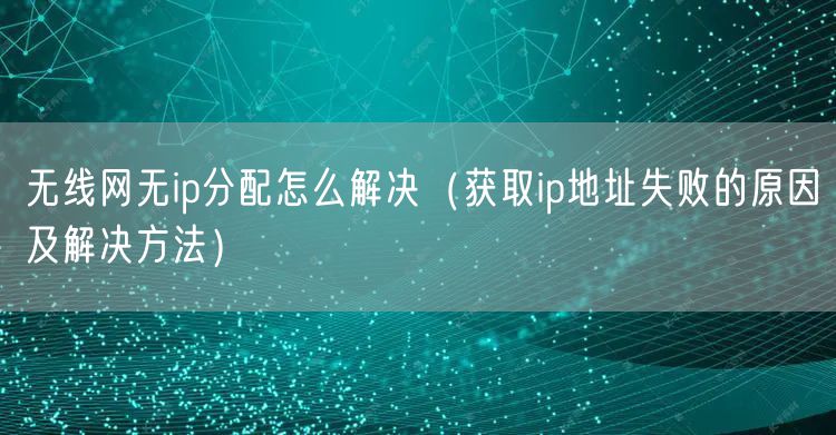 无线网无ip分配怎么解决（获取ip地址失败的原因及解决方法）