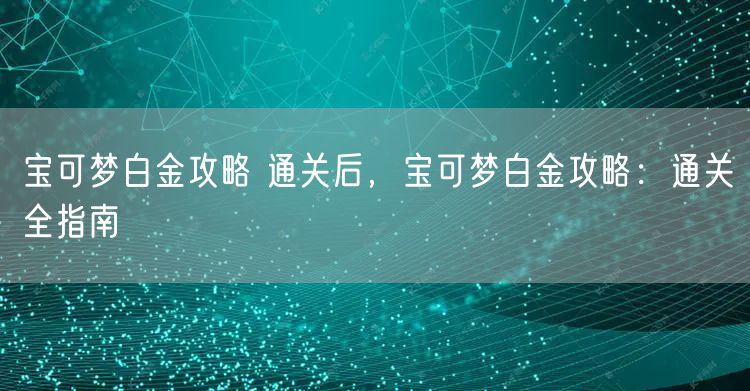 宝可梦白金攻略 通关后，宝可梦白金攻略：通关全指南