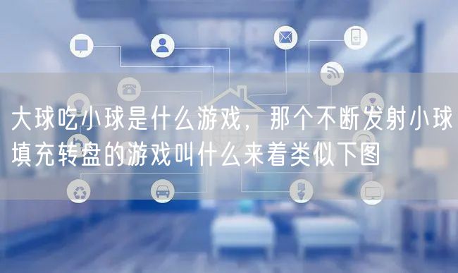 大球吃小球是什么游戏，那个不断发射小球填充转盘的游戏叫什么来着类似下图