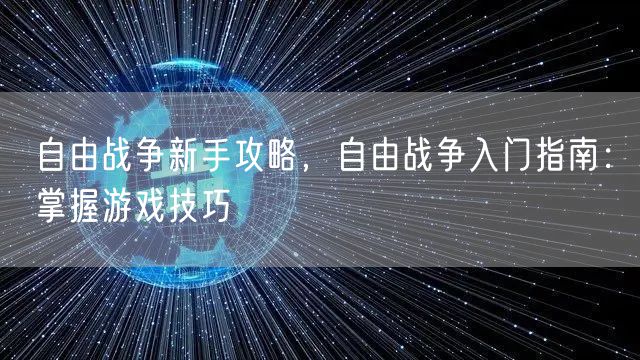 自由战争新手攻略，自由战争入门指南：掌握游戏技巧