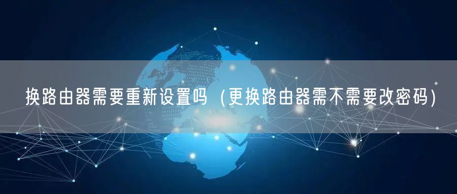 换路由器需要重新设置吗（更换路由器需不需要改密码）