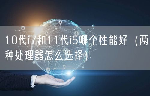 10代i7和11代i5哪个性能好（两种处理器怎么选择）