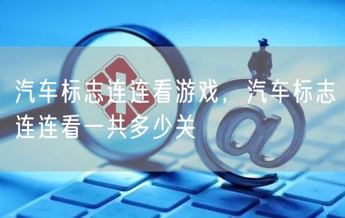 汽车标志连连看游戏，汽车标志连连看一共多少关