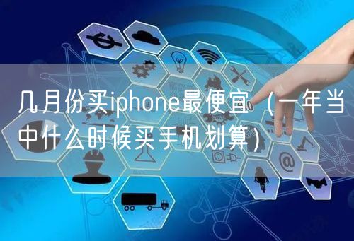 几月份买iphone最便宜（一年当中什么时候买手机划算）