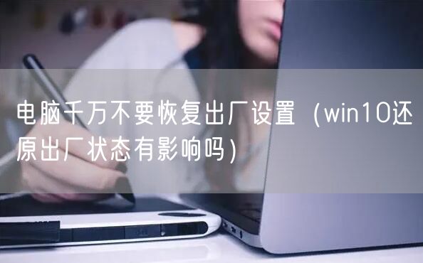 电脑千万不要恢复出厂设置（win10还原出厂状态有影响吗）