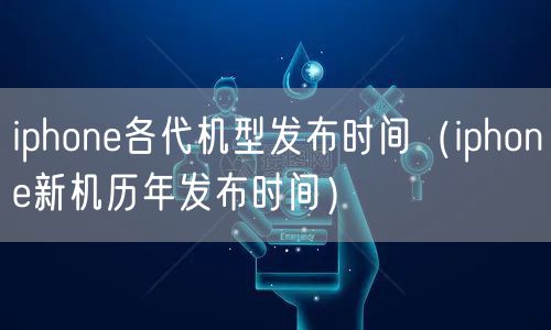 iphone各代机型发布时间（iphone新机历年发布时间）