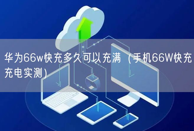 华为66w快充多久可以充满（手机66W快充充电实测）