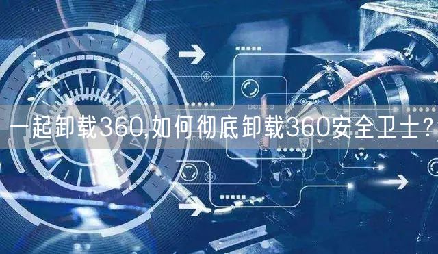 一起卸载360,如何彻底卸载360安全卫士？