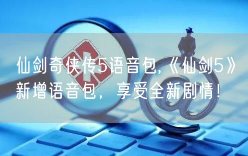 仙剑奇侠传5语音包,《仙剑5》新增语音包，享受全新剧情！