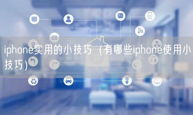 iphone实用的小技巧（有哪些iphone使用小技巧）