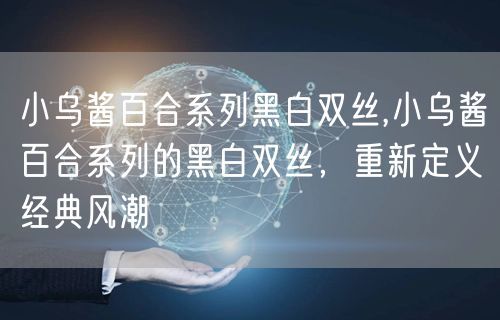 小乌酱百合系列黑白双丝,小乌酱百合系列的黑白双丝，重新定义经典风潮