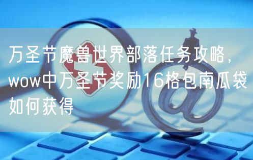 万圣节魔兽世界部落任务攻略，wow中万圣节奖励16格包南瓜袋如何获得