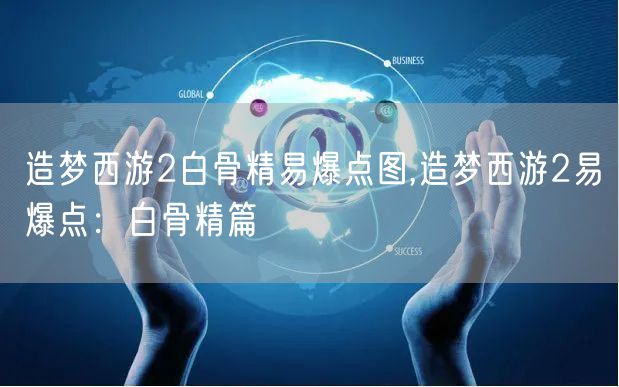 造梦西游2白骨精易爆点图,造梦西游2易爆点：白骨精篇