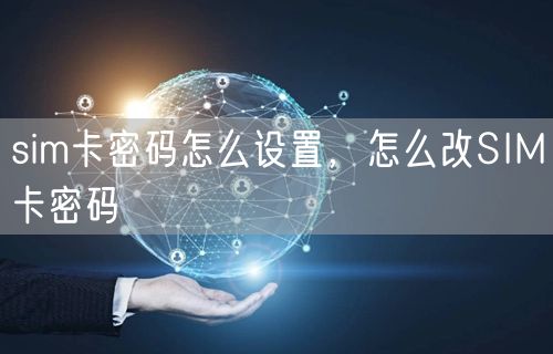 sim卡密码怎么设置，怎么改SIM卡密码