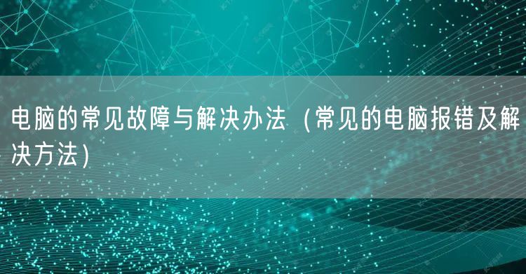 电脑的常见故障与解决办法（常见的电脑报错及解决方法）
