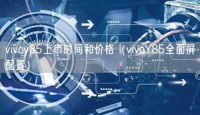 vivoy85上市时间和价格（vivoY85全面屏配置）